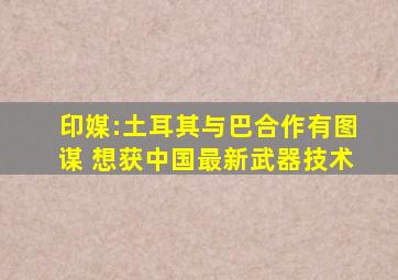 印媒:土耳其与巴合作有图谋 想获中国最新武器技术